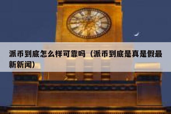 派币到底怎么样可靠吗（派币到底是真是假最新新闻） 第1张