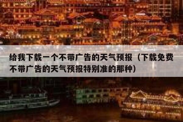 给我下载一个不带广告的天气预报（下载免费不带广告的天气预报特别准的那种） 第1张