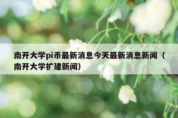 南开大学pi币最新消息今天最新消息新闻（南开大学扩建新闻） 第1张