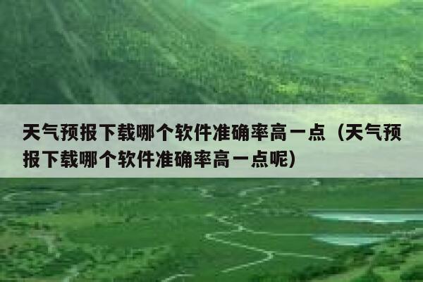 天气预报下载哪个软件准确率高一点（天气预报下载哪个软件准确率高一点呢） 第1张