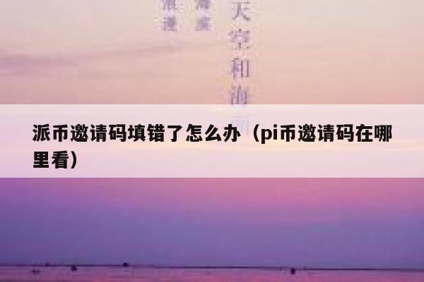 派币邀请码填错了怎么办（pi币邀请码在哪里看） 第1张