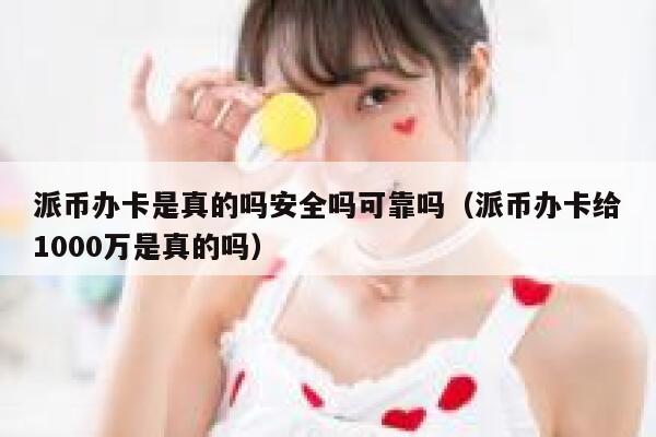 派币办卡是真的吗安全吗可靠吗（派币办卡给1000万是真的吗） 第1张