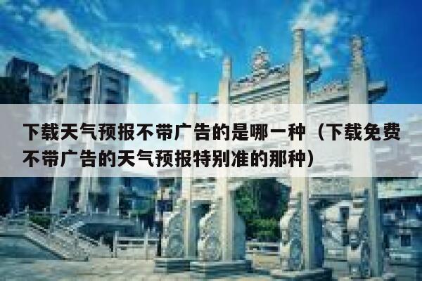 下载天气预报不带广告的是哪一种（下载免费不带广告的天气预报特别准的那种） 第1张