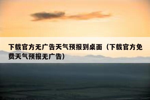 下载官方无广告天气预报到桌面（下载官方免费天气预报无广告） 第1张