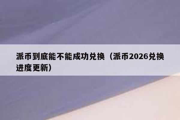 派币到底能不能成功兑换（派币2026兑换进度更新） 第1张
