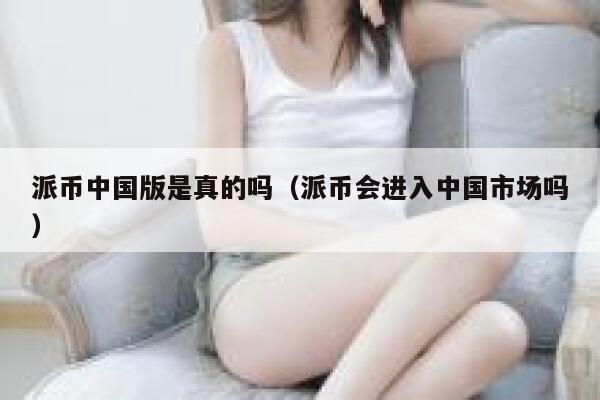 派币中国版是真的吗(派币会进入中国市场吗) 第1张 派币中国版是真的吗(派币会进入中国市场吗) 第1张