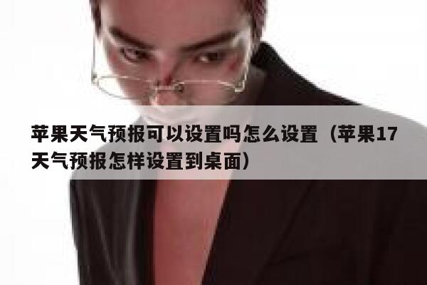 苹果天气预报可以设置吗怎么设置（苹果17天气预报怎样设置到桌面） 第1张