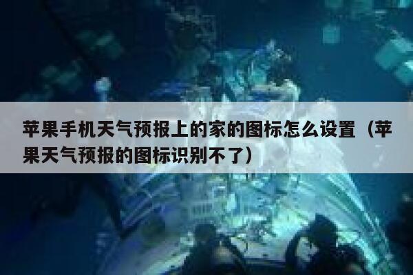苹果手机天气预报上的家的图标怎么设置（苹果天气预报的图标识别不了） 第1张