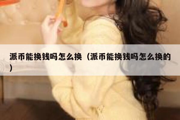 派币能换钱吗怎么换（派币能换钱吗怎么换的） 第1张