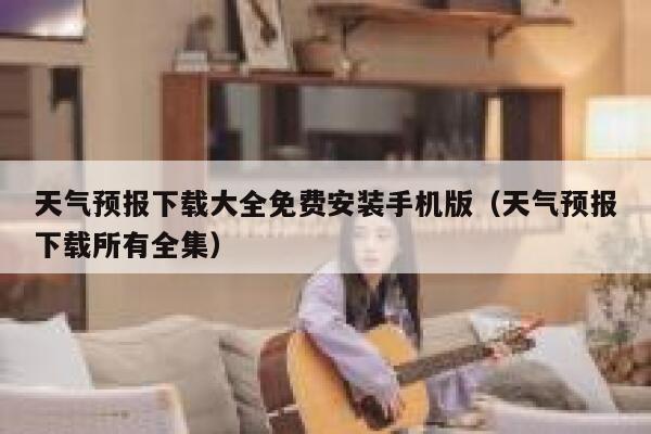 天气预报下载大全免费安装手机版（天气预报下载所有全集） 第1张