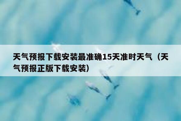 天气预报下载安装最准确15天准时天气（天气预报正版下载安装） 第1张
