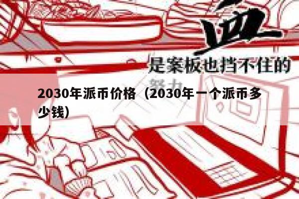 2030年派币价格（2030年一个派币多少钱） 第1张