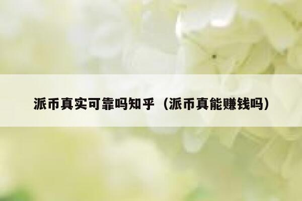 派币真实可靠吗知乎（派币真能赚钱吗） 第1张