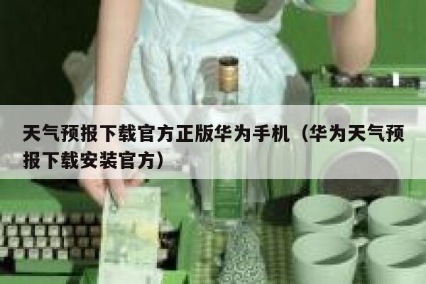 天气预报下载官方正版华为手机（华为天气预报下载安装官方） 第1张