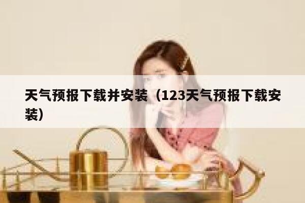天气预报下载并安装（123天气预报下载安装） 第1张