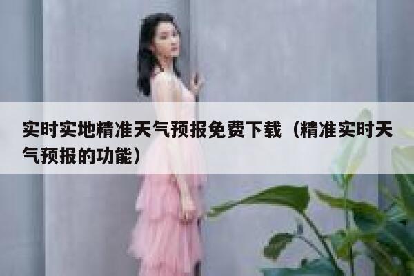 实时实地精准天气预报免费下载（精准实时天气预报的功能） 第1张