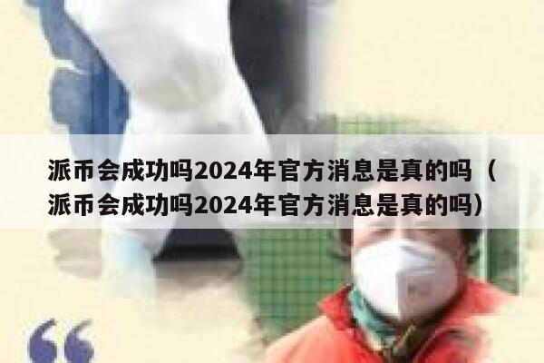 派币会成功吗2024年官方消息是真的吗（派币会成功吗2024年官方消息是真的吗） 第1张
