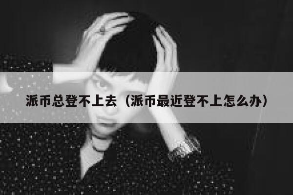 派币总登不上去(派币最近登不上怎么办) 第1张 派币总登不上去(派币最近登不上怎么办) 第1张