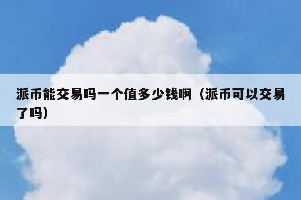 派币能交易吗一个值多少钱啊(派币可以交易了吗) 第1张 派币能交易吗一个值多少钱啊(派币可以交易了吗) 第1张