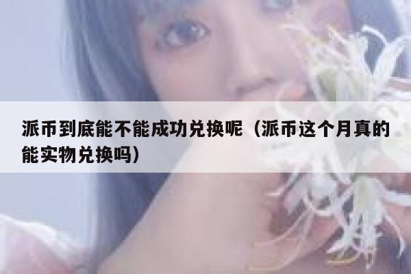 派币到底能不能成功兑换呢（派币这个月真的能实物兑换吗） 第1张