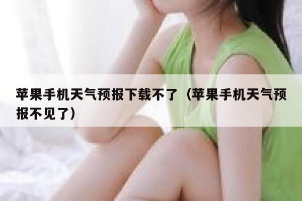 苹果手机天气预报下载不了（苹果手机天气预报不见了） 第1张