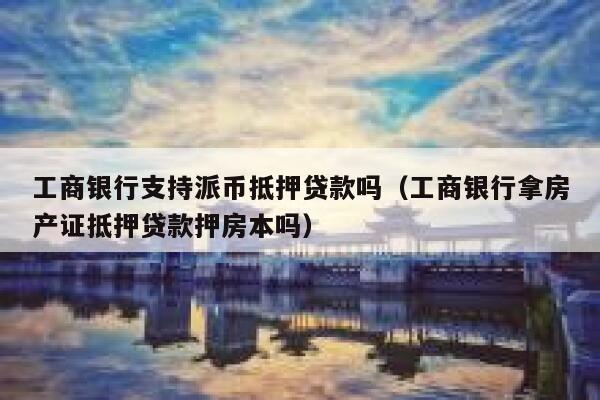 工商银行支持派币抵押贷款吗(工商银行拿房产证抵押贷款押房本吗) 第1张 工商银行支持派币抵押贷款吗(工商银行拿房产证抵押贷款押房本吗) 第1张