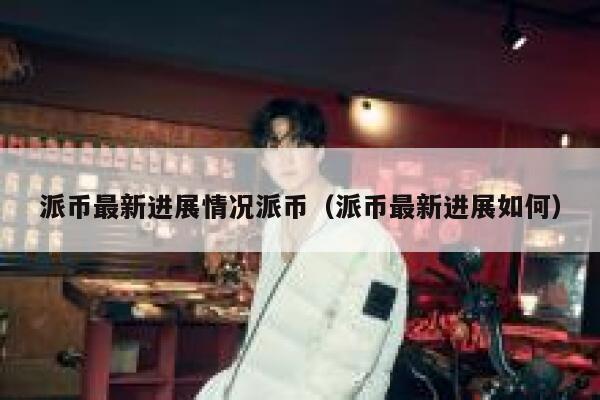 派币最新进展情况派币（派币最新进展如何） 第1张