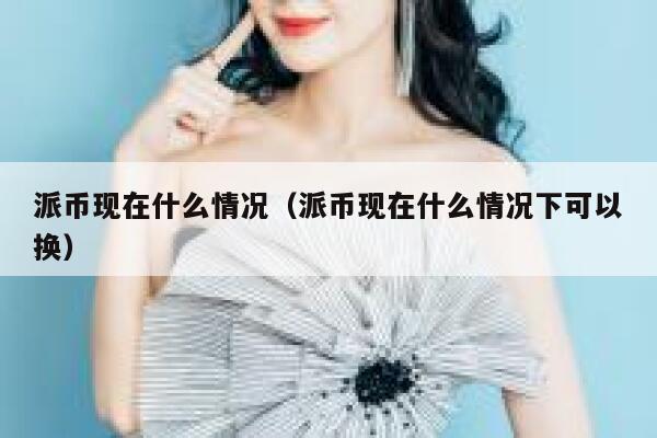 派币现在什么情况（派币现在什么情况下可以换） 第1张