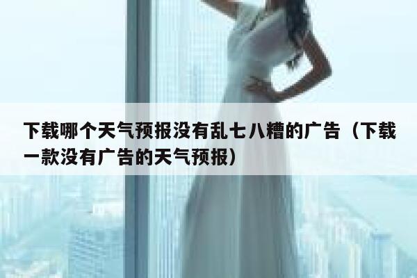 下载哪个天气预报没有乱七八糟的广告（下载一款没有广告的天气预报） 第1张