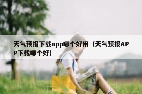 天气预报下载app哪个好用（天气预报APP下载哪个好） 第1张