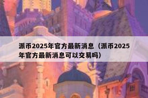 派币2025年官方最新消息(派币2025年官方最新消息可以交易吗) 第1张 派币2025年官方最新消息(派币2025年官方最新消息可以交易吗) 第1张