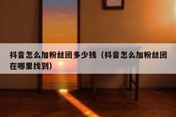 抖音怎么加粉丝团多少钱(抖音怎么加粉丝团在哪里找到) 第1张 抖音怎么加粉丝团多少钱(抖音怎么加粉丝团在哪里找到) 第1张