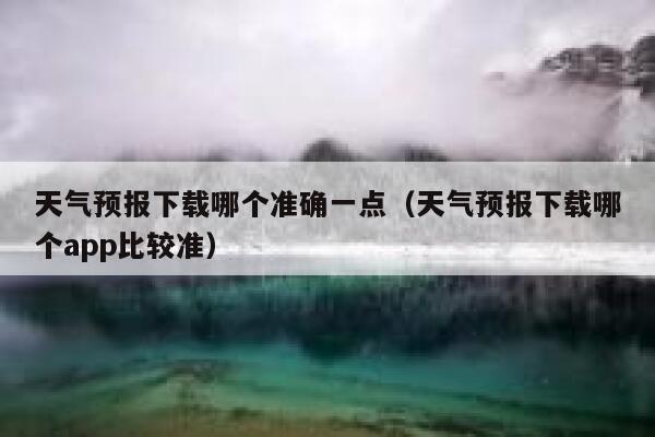 天气预报下载哪个准确一点（天气预报下载哪个app比较准） 第1张
