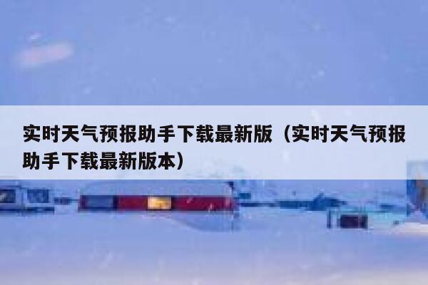 实时天气预报助手下载最新版（实时天气预报助手下载最新版本） 第1张