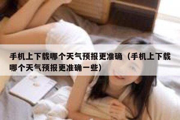 手机上下载哪个天气预报更准确（手机上下载哪个天气预报更准确一些） 第1张