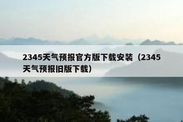 2345天气预报官方版下载安装(2345天气预报旧版下载) 第1张 2345天气预报官方版下载安装(2345天气预报旧版下载) 第1张