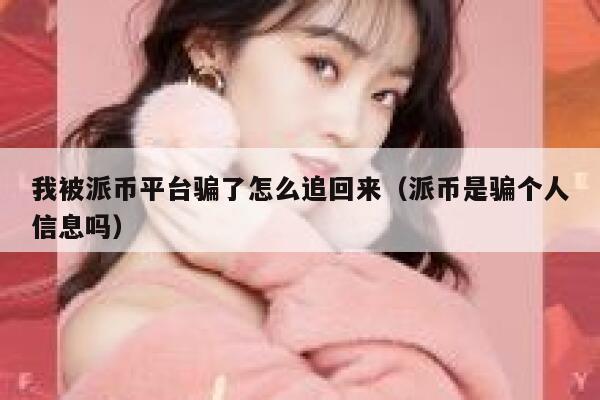 我被派币平台骗了怎么追回来（派币是骗个人信息吗） 第1张