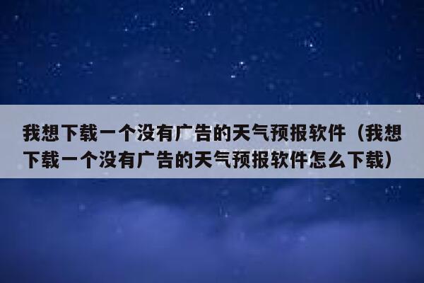 我想下载一个没有广告的天气预报软件(我想下载一个没有广告的天气预报软件怎么下载) 第1张 我想下载一个没有广告的天气预报软件(我想下载一个没有广告的天气预报软件怎么下载) 第1张