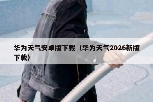 华为天气安卓版下载（华为天气2026新版下载） 第1张