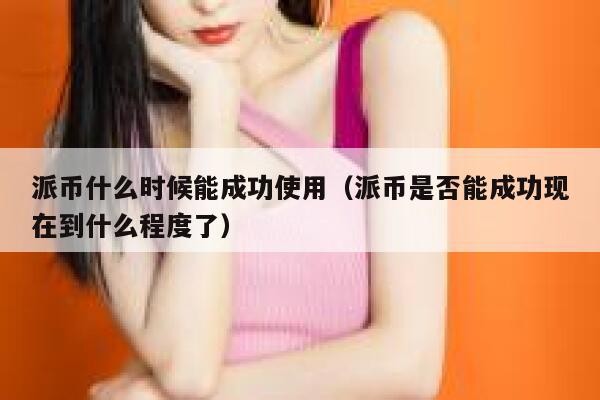 派币什么时候能成功使用（派币是否能成功现在到什么程度了） 第1张