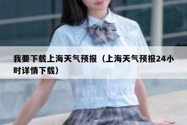 我要下载上海天气预报（上海天气预报24小时详情下载） 第1张