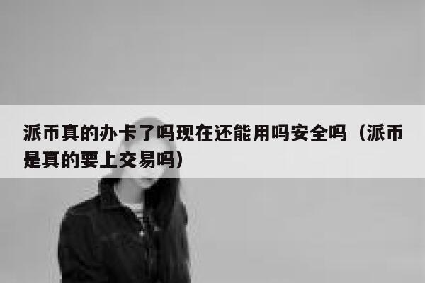 派币真的办卡了吗现在还能用吗安全吗（派币是真的要上交易吗） 第1张