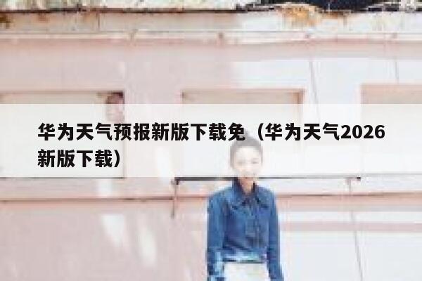 华为天气预报新版下载免（华为天气2026新版下载） 第1张