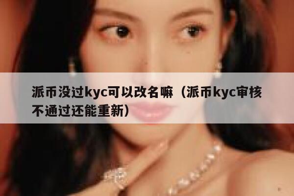 派币没过kyc可以改名嘛(派币kyc审核不通过还能重新) 第1张 派币没过kyc可以改名嘛(派币kyc审核不通过还能重新) 第1张