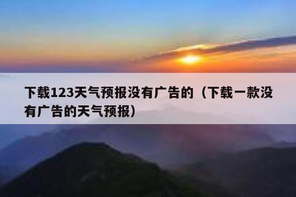 下载123天气预报没有广告的（下载一款没有广告的天气预报） 第1张