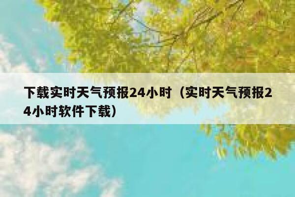 下载实时天气预报24小时（实时天气预报24小时软件下载） 第1张