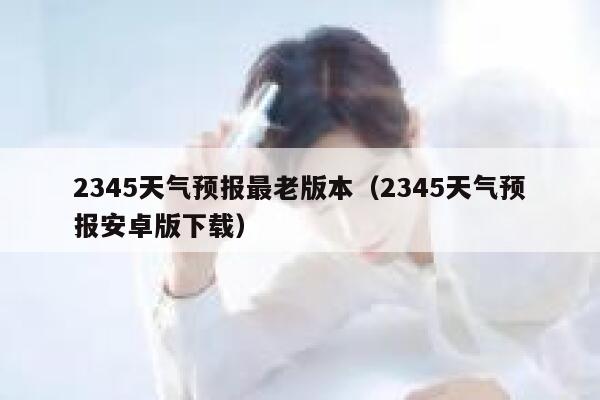 2345天气预报最老版本（2345天气预报安卓版下载） 第1张