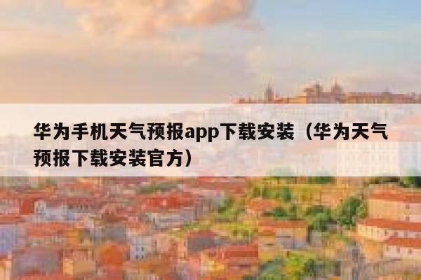 华为手机天气预报app下载安装（华为天气预报下载安装官方） 第1张