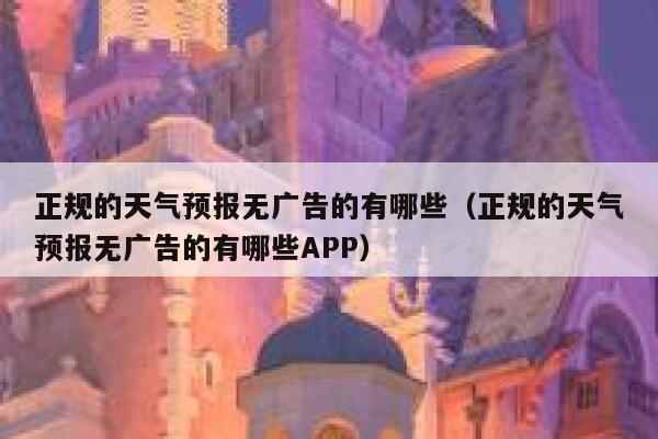 正规的天气预报无广告的有哪些（正规的天气预报无广告的有哪些APP） 第1张