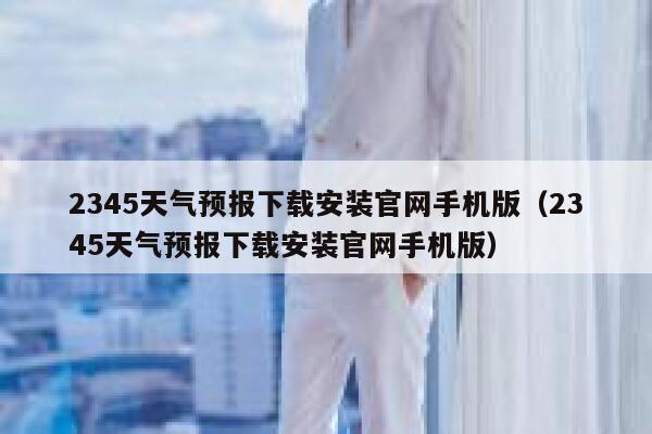 2345天气预报下载安装官网手机版（2345天气预报下载安装官网手机版） 第1张